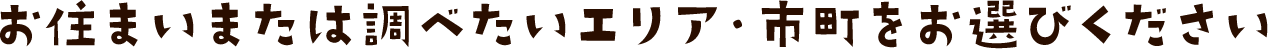 お住まいまたは調べたいエリア・市町をお選びください