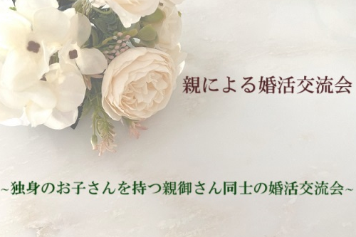 親による婚活交流会 ～独身のお子さんをもつ親御さん同士の婚活交流会～